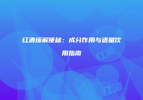 红酒缓解便秘：成分作用与适量饮用指南