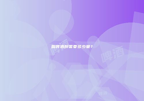 喝啤酒醉需要多少量？