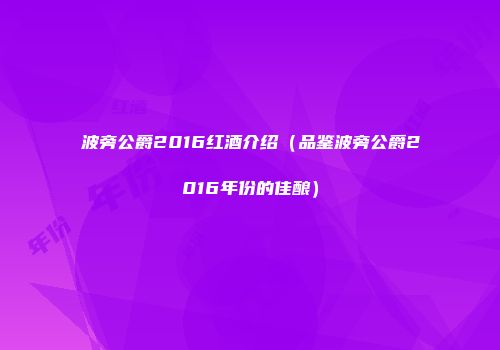 波旁公爵2016红酒介绍（品鉴波旁公爵2016年份的佳酿）