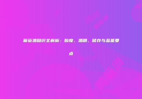 葡萄酒知识全解析：酸度、酒精、储存与品鉴要点