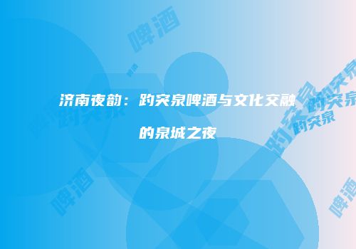 济南夜韵：趵突泉啤酒与文化交融的泉城之夜