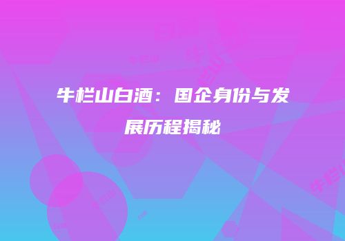 牛栏山白酒：国企身份与发展历程揭秘