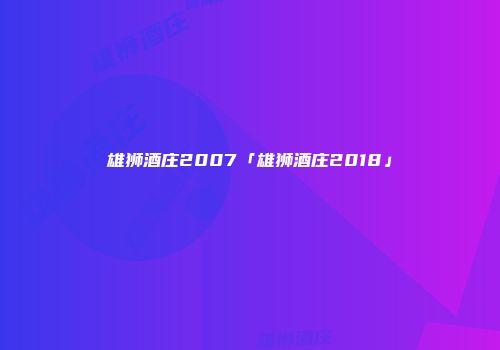 雄狮酒庄2007「雄狮酒庄2018」