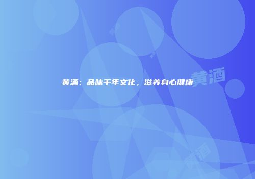 黄酒：品味千年文化，滋养身心健康