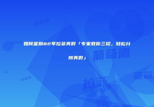 如何鉴别82年拉菲真假「专家教你三招，轻松分辨真假」
