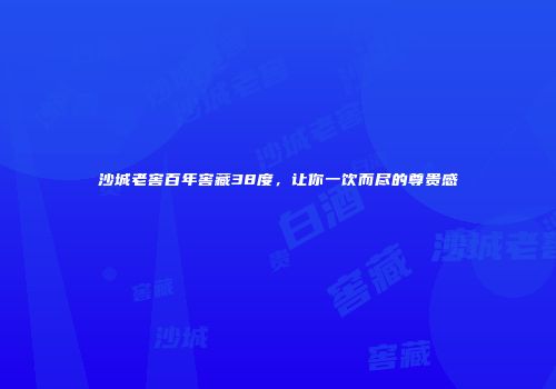 沙城老窖百年窖藏38度，让你一饮而尽的尊贵感