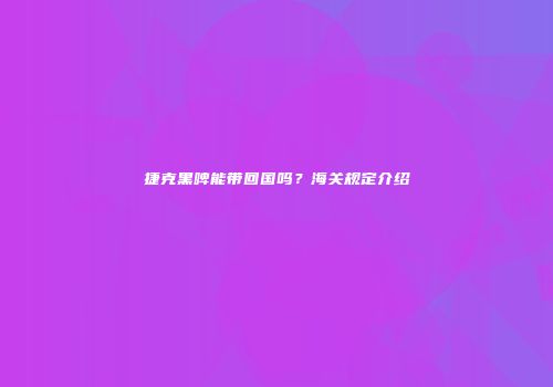 捷克黑啤能带回国吗？海关规定介绍