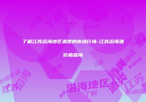 了解江苏沿海地区酒类的市场行情-江苏沿海酒价格查询