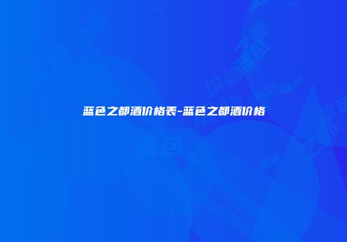 蓝色之都酒价格表-蓝色之都酒价格