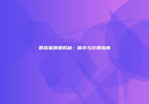 香槟保质期揭秘：保存与饮用指南