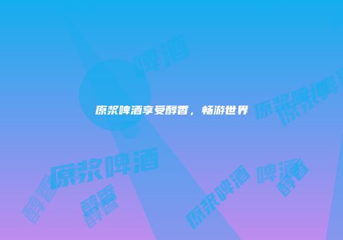 原浆啤酒享受醇香，畅游世界