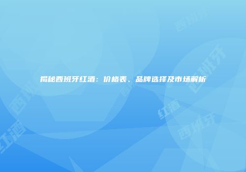 揭秘西班牙红酒：价格表、品牌选择及市场解析