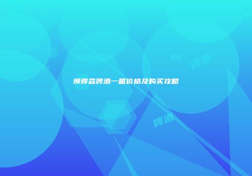狮得森啤酒一箱价格及购买攻略