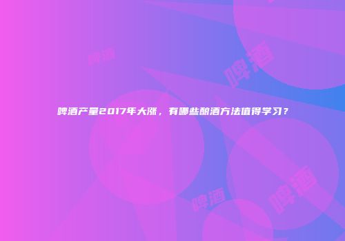 啤酒产量2017年大涨，有哪些酿酒方法值得学习？