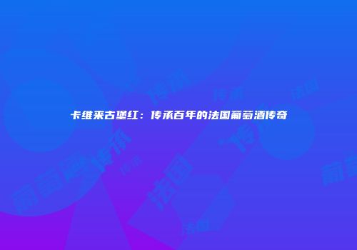 卡维来古堡红：传承百年的法国葡萄酒传奇