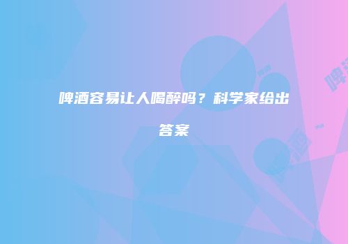 啤酒容易让人喝醉吗？科学家给出答案