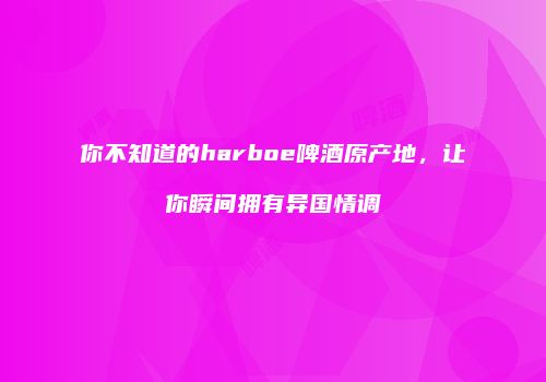 你不知道的harboe啤酒原产地，让你瞬间拥有异国情调