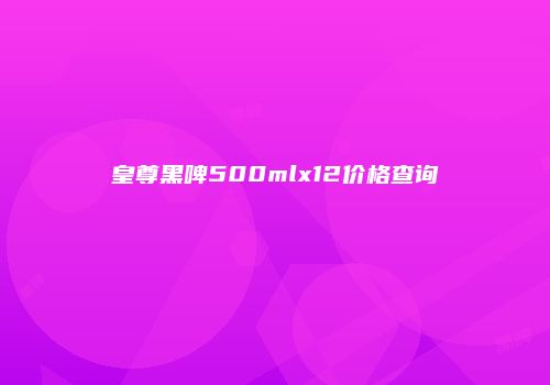 皇尊黑啤500mlx12价格查询