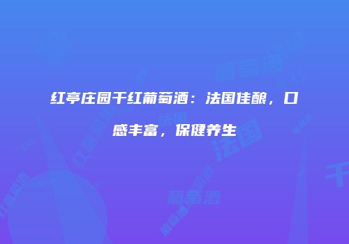 红亭庄园干红葡萄酒：法国佳酿，口感丰富，保健养生
