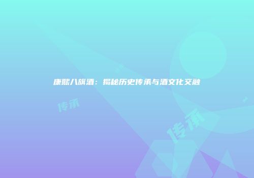 康熙八旗酒：揭秘历史传承与酒文化交融