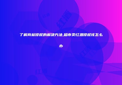 了解商标侵权的解决方法,超市卖红酒侵权该怎么办