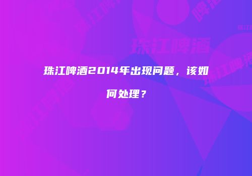 珠江啤酒2014年出现问题，该如何处理？