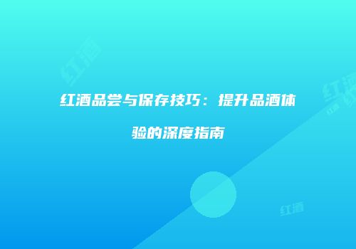 红酒品尝与保存技巧：提升品酒体验的深度指南