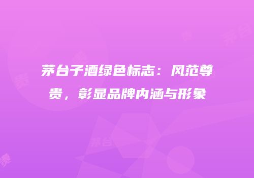 茅台子酒绿色标志：风范尊贵，彰显品牌内涵与形象