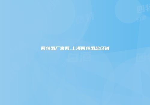 四特酒厂官网,上海四特酒总经销