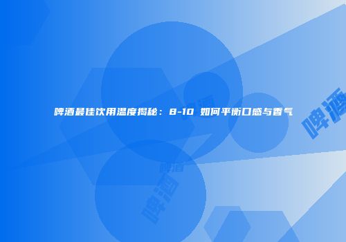 啤酒最佳饮用温度揭秘：8-10℃如何平衡口感与香气
