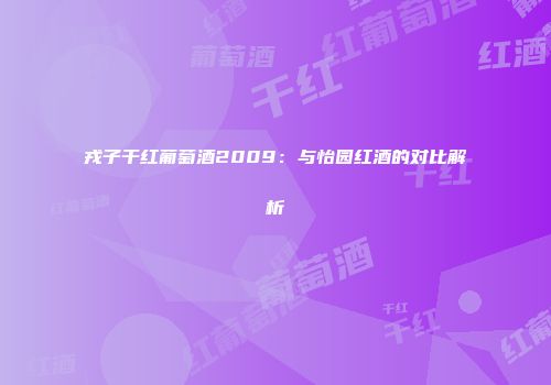 戎子干红葡萄酒2009：与怡园红酒的对比解析