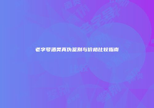 老字号酒类真伪鉴别与价格比较指南