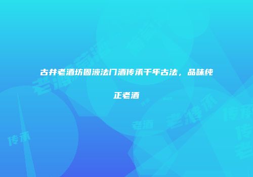 古井老酒坊固液法门酒传承千年古法，品味纯正老酒