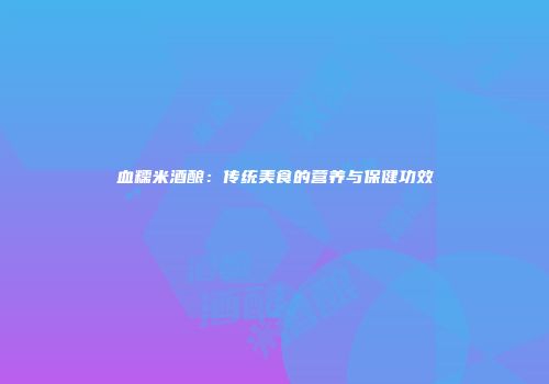 血糯米酒酿：传统美食的营养与保健功效