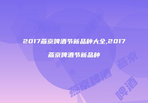 2017燕京啤酒节新品种大全,2017燕京啤酒节新品种