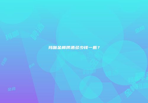 玛咖金樽啤酒多少钱一瓶？