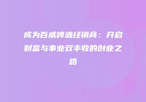 成为百威啤酒经销商：开启财富与事业双丰收的创业之路