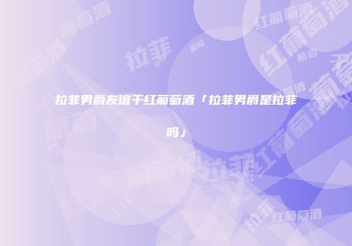 拉菲男爵友谊干红葡萄酒「拉菲男爵是拉菲吗」
