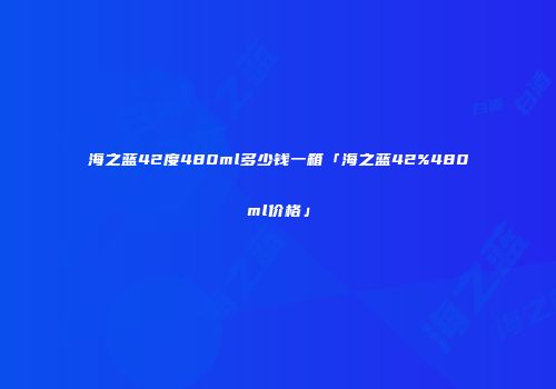 海之蓝42度480ml多少钱一箱「海之蓝42%480ml价格」