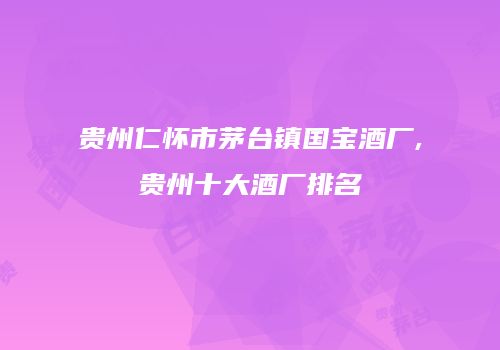贵州仁怀市茅台镇国宝酒厂,贵州十大酒厂排名