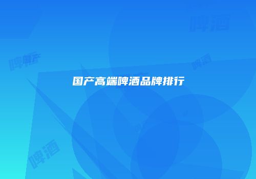 国产高端啤酒品牌排行