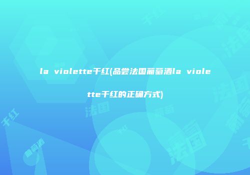 la violette干红(品尝法国葡萄酒la violette干红的正确方式)