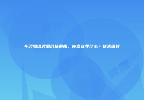 华润脸谱啤酒价格暴跌，你还在等什么？快来囤货