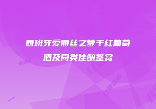 西班牙爱丽丝之梦干红葡萄酒及同类佳酿鉴赏