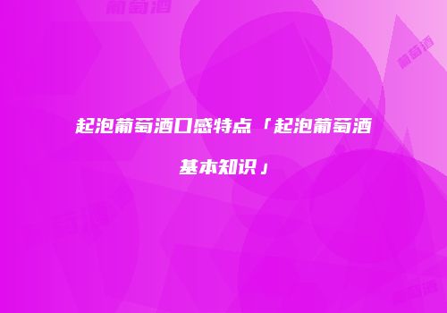 起泡葡萄酒口感特点「起泡葡萄酒基本知识」
