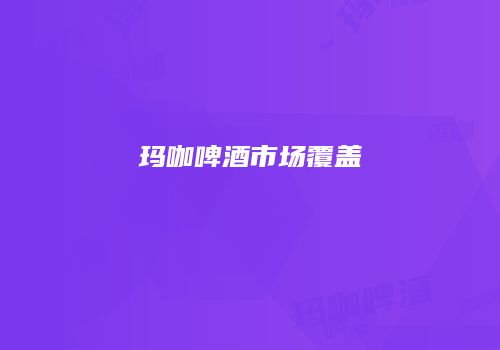 玛咖啤酒市场覆盖