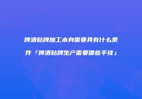 啤酒贴牌加工本身需要具有什么条件「啤酒贴牌生产需要哪些手续」