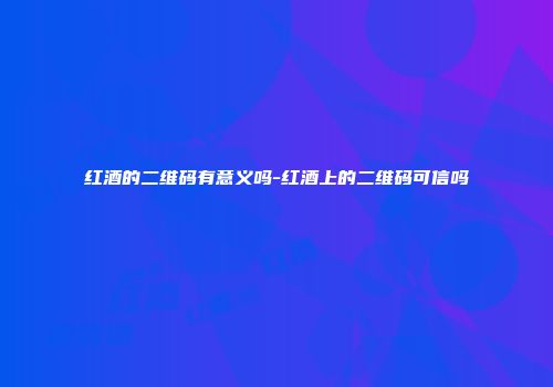 红酒的二维码有意义吗-红酒上的二维码可信吗