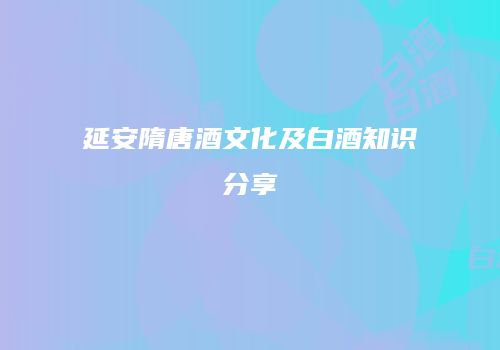 延安隋唐酒文化及白酒知识分享