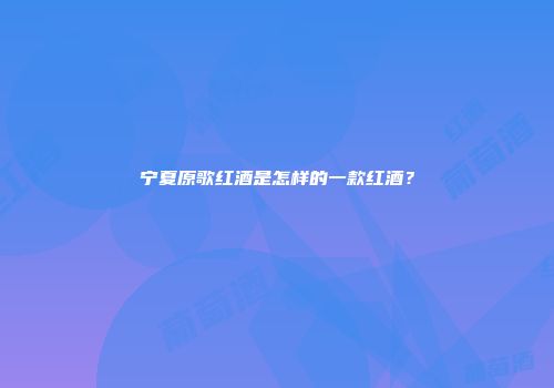 宁夏原歌红酒是怎样的一款红酒？